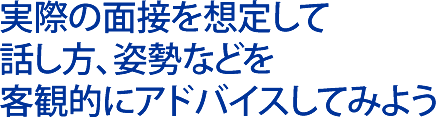 実際の面接を想定して話し方、姿勢などを客観的にアドバイスしてみよう