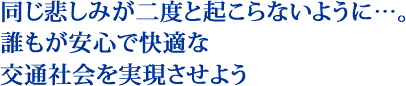 同じ悲しみが二度と起こらないように…。誰もが安心で快適な交通社会を実現させよう