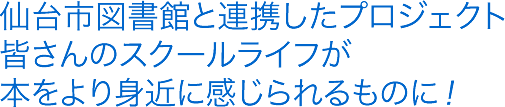 仙台市図書館と連携したプロジェクト皆さんのスクールライフが本をより身近に感じられるものに！