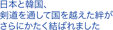 日本と韓国、剣道を通して国を越えた絆がさらにかたく結ばれました