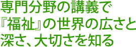 専門分野の講義で「福祉」の世界の広さと深さ、大切さを知る