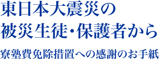  東日本大震災の被災生徒・保護者から 寮塾費免除措置への感謝のお手紙 