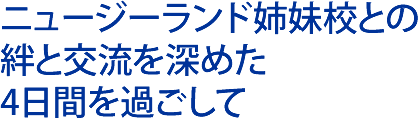 ニュージーランド姉妹校との絆と交流を深めた 4日間を過ごして