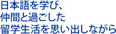 日本語を学び、仲間と過ごした留学生活を思い出しながら