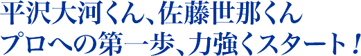 平沢大河くん、佐藤世那くん
プロへの第一歩、力強くスタート！