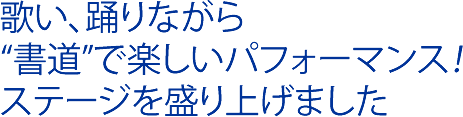 歌い、踊りながら“書道”で楽しいパフォーマンス！ステージを盛り上げました