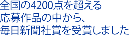 全国の4200点を超える応募作品の中から、毎日新聞社賞を受賞しました