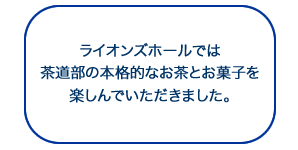 ライオンズホールでは茶道部の本格的なお茶とお菓子を楽しんでいただきました。