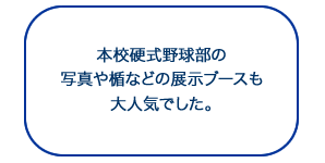 本校硬式野球部の写真や楯などの展示ブースも大人気でした