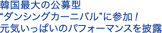 韓国最大の公募型“ダンシングカーニバル”に参加！元気いっぱいのパフォーマンスを披露