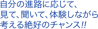 自分の進路に応じて、見て、聞いて、体験しながら考える絶好のチャンス!!