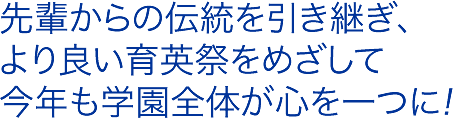 先輩からの伝統を引き継ぎながら、より良い育英祭をつくりあげよう！