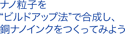 ナノ粒子を”ビルドアップ法”で合成し、銅ナノインクをつくってみよう