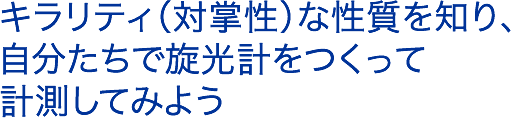 キラリティ（対掌性）な性質を知り、自分たちで旋光計をつくって 計測してみよう