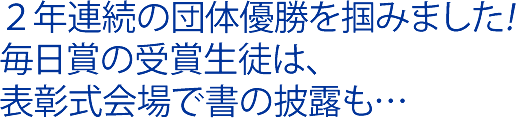 2年連続の団体優勝を掴みました!毎日賞の受賞生徒は、表彰式会場で書の披露も…