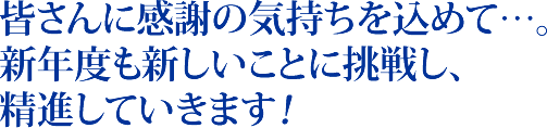 皆さんに感謝の気持ちを込めて…。　新年度も新しいことに挑戦し、精進していきます！