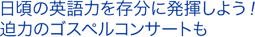 日頃の英語力を存分に発揮しよう！迫力のゴスペルコンサートも