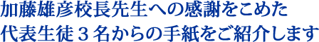 校長先生への感謝をこめた生徒代表3名からの手紙をご紹介します