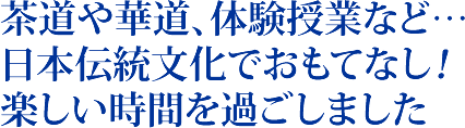 茶道や華道、体験授業など…日本伝統文化でおもてなし！楽しい時間を過ごしました