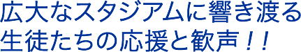 広大なスタジアムに響き渡る生徒たちの応援と歓声！