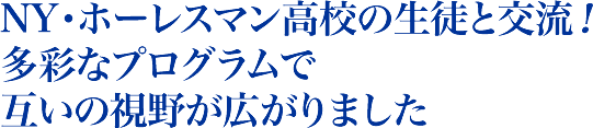 NY・ホーレスマン高校の生徒と交流！多彩なプログラムで互いの視野が広がりました