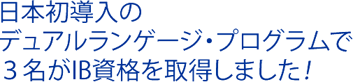 日本初導入のデュアルランゲージ・プログラムで３名がIB資格を取得しました！