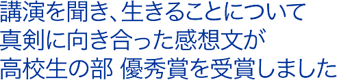 講演を聞き、生きることについて真剣に向き合った感想文が高校生の部 優秀賞を受賞しました