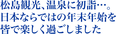 松島観光、温泉に初詣…。日本ならではの年末年始を皆で楽しく過ごしました