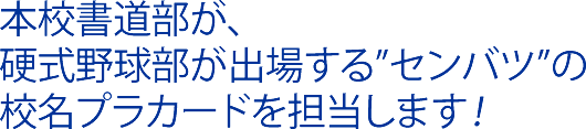 本校書道部が、硬式野球部が出場する”センバツ”の校名プラカードを担当します！