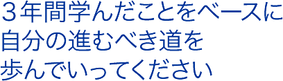 3年間学んだことをベースに自分の歩むべき道を歩んでいってください