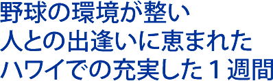 野球の環境が整い 人との出逢いに恵まれた ハワイでの充実した１週間