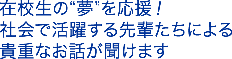 在校生の“夢”を応援！社会で活躍する先輩たちによる貴重なお話が聞けます
