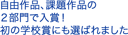 自由作品、課題作品の２部門で入賞！初の学校賞にも選ばれました