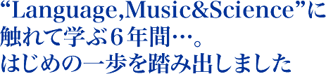 language,Music&Science に触れて学ぶ６年間。はじめの一歩を踏み出しました