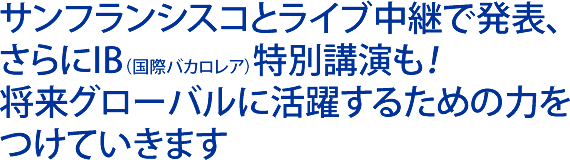 サンフランシスコとライブ中継、さらにIB特別講演も！将来グローバルに活躍するための力をつけていきます