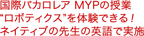 国際バカロレア MYPの授業
“ロボティクス”を体験できる！
ネイティブの先生の英語で実施