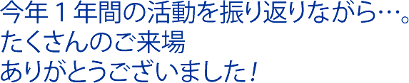 今年１年間の活動を振り返りながら…。たくさんのご来場ありがとうございました！